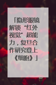 隐形眼镜解锁“红外视觉”超能力，复旦合作研究登上《细胞》