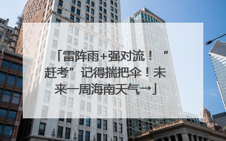 雷阵雨+强对流！“赶考”记得揣把伞！未来一周海南天气→
