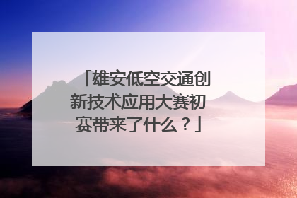 雄安低空交通创新技术应用大赛初赛带来了什么？