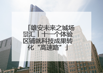 雄安未来之城场景汇丨十一个体验区铺就科技成果转化“高速路”