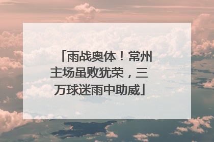 雨战奥体！常州主场虽败犹荣，三万球迷雨中助威