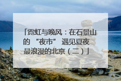 霓虹与晚风：在石景山的 “夜市” 遇见夏夜最浪漫的北京（二）