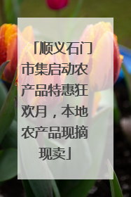 顺义石门市集启动农产品特惠狂欢月，本地农产品现摘现卖