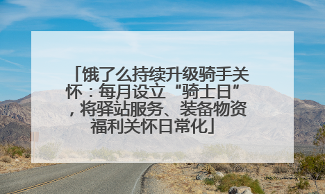 饿了么持续升级骑手关怀：每月设立“骑士日”，将驿站服务、装备物资福利关怀日常化