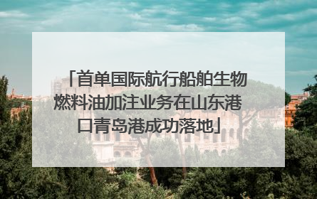 首单国际航行船舶生物燃料油加注业务在山东港口青岛港成功落地