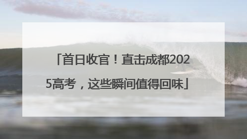 首日收官！直击成都2025高考，这些瞬间值得回味