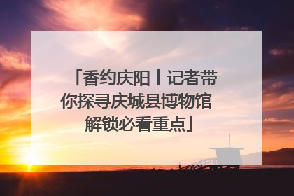 香约庆阳丨记者带你探寻庆城县博物馆 解锁必看重点