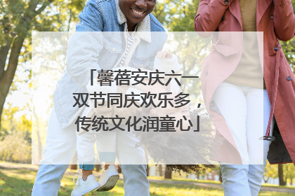 馨蓓安庆六一 双节同庆欢乐多，传统文化润童心