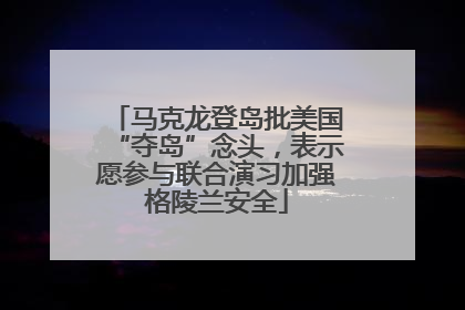 马克龙登岛批美国“夺岛”念头，表示愿参与联合演习加强格陵兰安全