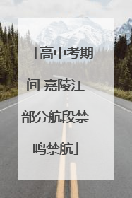 高中考期间 嘉陵江部分航段禁鸣禁航