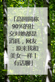 高圆圆称90%的社交对她都是消耗，网友：原来我和美女一样丨有话聊