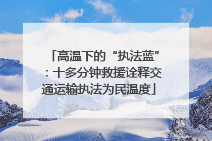 高温下的“执法蓝”：十多分钟救援诠释交通运输执法为民温度
