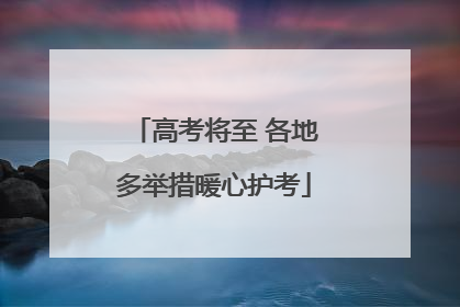 高考将至 各地多举措暖心护考