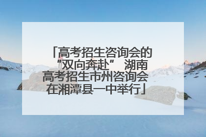 高考招生咨询会的“双向奔赴” 湖南高考招生市州咨询会在湘潭县一中举行