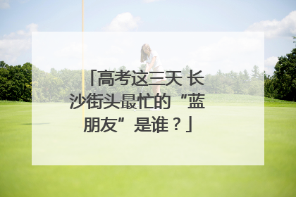 高考这三天 长沙街头最忙的“蓝朋友”是谁？