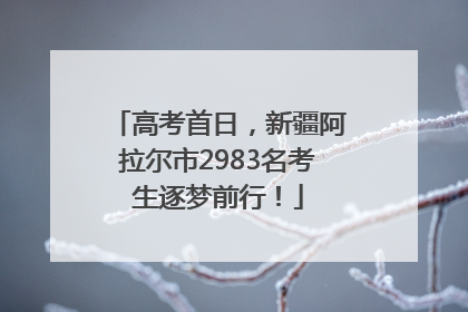 高考首日，新疆阿拉尔市2983名考生逐梦前行！