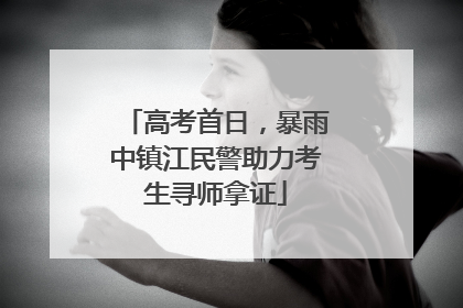 高考首日，暴雨中镇江民警助力考生寻师拿证