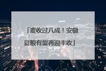 麦收过八成！安徽夏粮有望再迎丰收