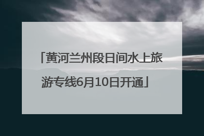 黄河兰州段日间水上旅游专线6月10日开通