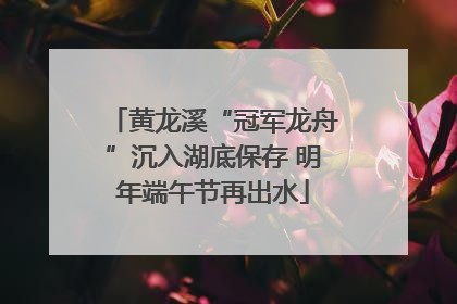 黄龙溪“冠军龙舟”沉入湖底保存 明年端午节再出水