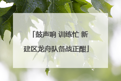 鼓声响 训练忙 新建区龙舟队备战正酣