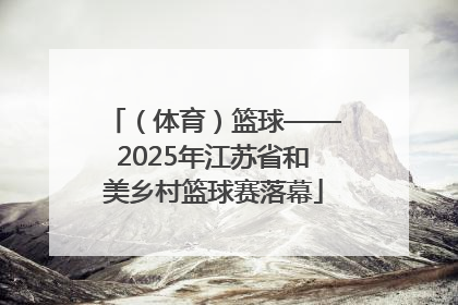 （体育）篮球——2025年江苏省和美乡村篮球赛落幕
