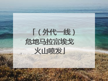 （外代一线）危地马拉富埃戈火山喷发