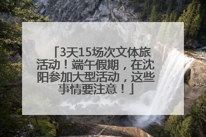 3天15场次文体旅活动！端午假期，在沈阳参加大型活动，这些事情要注意！