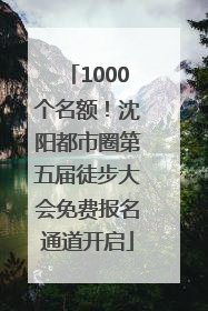 1000个名额！沈阳都市圈第五届徒步大会免费报名通道开启