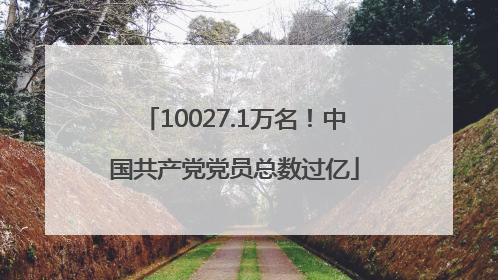 10027.1万名！中国共产党党员总数过亿