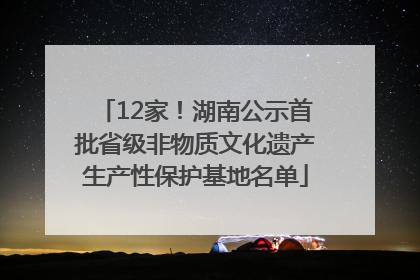 12家！湖南公示首批省级非物质文化遗产生产性保护基地名单
