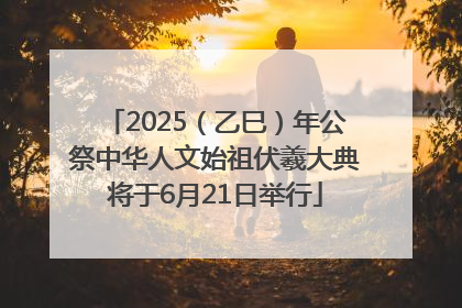 2025（乙巳）年公祭中华人文始祖伏羲大典将于6月21日举行