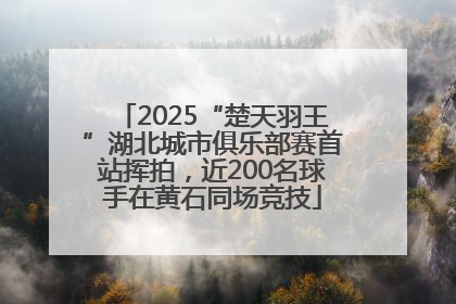 2025“楚天羽王”湖北城市俱乐部赛首站挥拍，近200名球手在黄石同场竞技