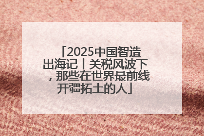 2025中国智造出海记丨关税风波下，那些在世界最前线开疆拓土的人