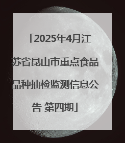 2025年4月江苏省昆山市重点食品品种抽检监测信息公告 第四期