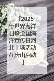 2025年世界海洋日暨全国海洋宣传日河北主场活动在唐山启动
