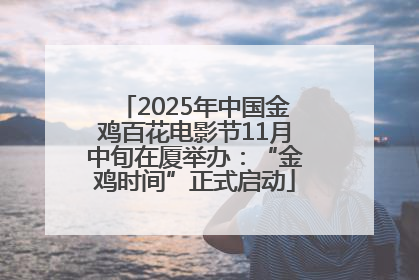 2025年中国金鸡百花电影节11月中旬在厦举办：“金鸡时间”正式启动