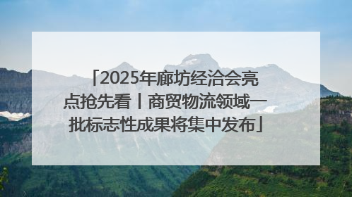 2025年廊坊经洽会亮点抢先看丨商贸物流领域一批标志性成果将集中发布