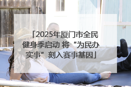 2025年厦门市全民健身季启动 将“为民办实事”刻入赛事基因