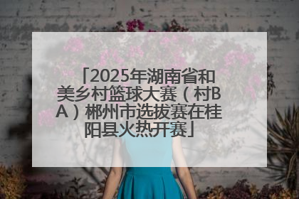 2025年湖南省和美乡村篮球大赛（村BA）郴州市选拔赛在桂阳县火热开赛