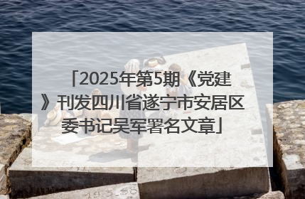 2025年第5期《党建》刊发四川省遂宁市安居区委书记吴军署名文章