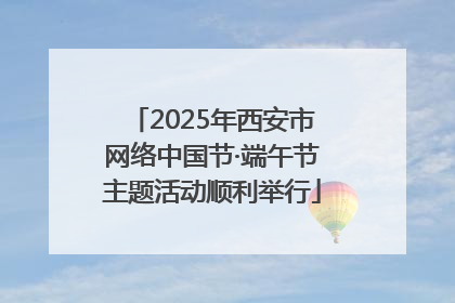 2025年西安市网络中国节·端午节主题活动顺利举行