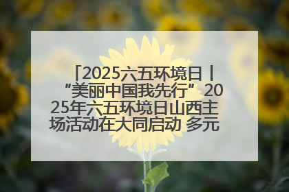 2025六五环境日丨“美丽中国我先行”2025年六五环境日山西主场活动在大同启动 多元形式绘就生态画卷