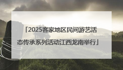 2025客家地区民间游艺活态传承系列活动江西龙南举行