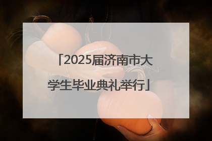 2025届济南市大学生毕业典礼举行