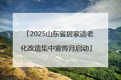 2025山东省居家适老化改造集中宣传月启动
