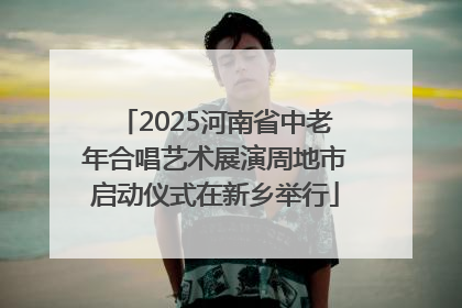 2025河南省中老年合唱艺术展演周地市启动仪式在新乡举行