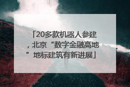 20多款机器人参建，北京“数字金融高地”地标建筑有新进展