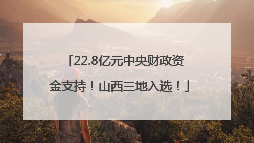 22.8亿元中央财政资金支持！山西三地入选！
