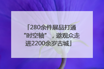 280余件展品打通“时空轴”，邀观众走进2200余岁古城